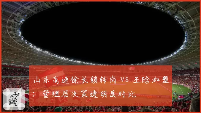 山东高速徐长锁转岗 vs 王晗加盟：管理层决策透明度对比