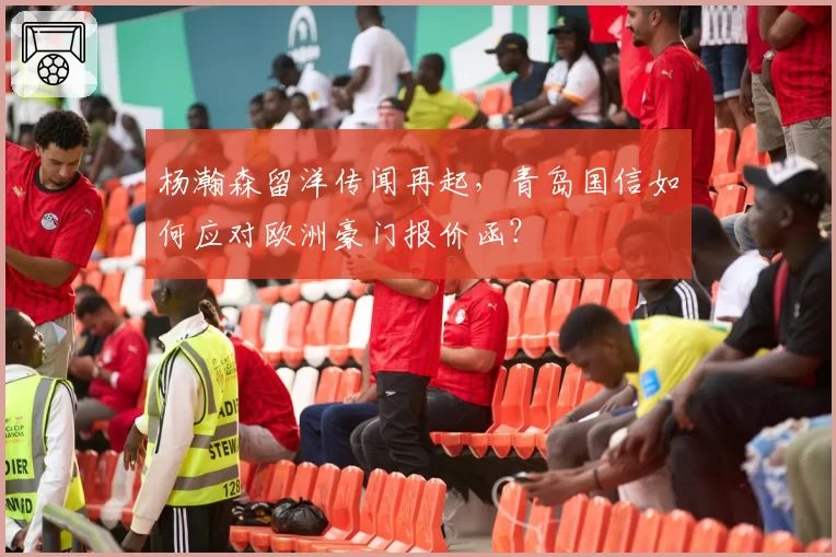 杨瀚森留洋传闻再起,青岛国信如何应对欧洲豪门报价函?