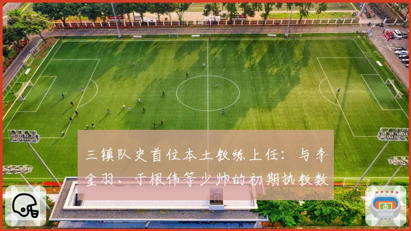 三镇队史首位本土教练上任：与李金羽、于根伟等少帅的初期执教数据横向对比