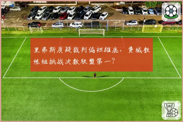 里弗斯质疑裁判偏袒雄鹿，费城教练组挑战次数联盟第一？