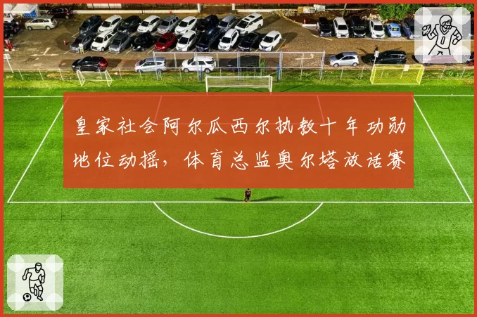 皇家社会阿尔瓜西尔执教十年功勋地位动摇，体育总监奥尔塔放话赛季末必新老交替