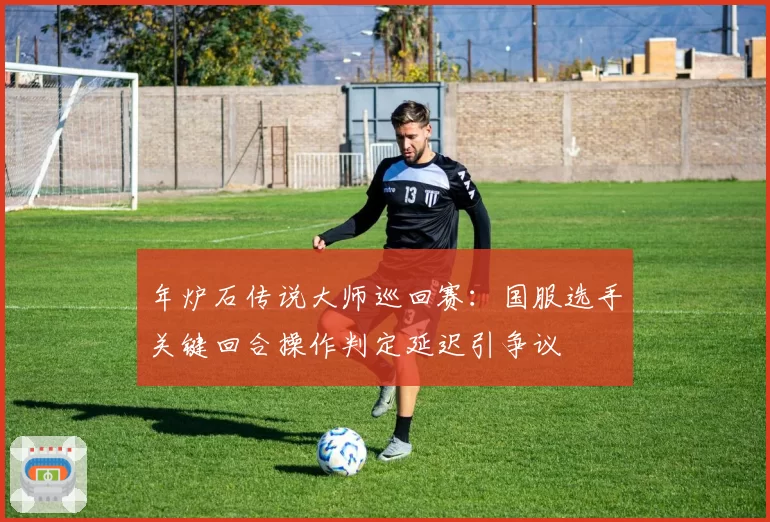 年炉石传说大师巡回赛：国服选手关键回合操作判定延迟引争议