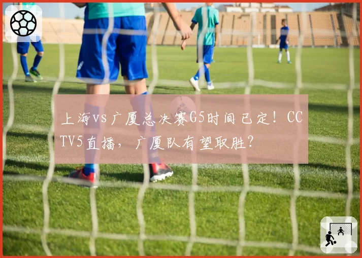 上海vs广厦总决赛G5时间已定！CCTV5直播，广厦队有望取胜？