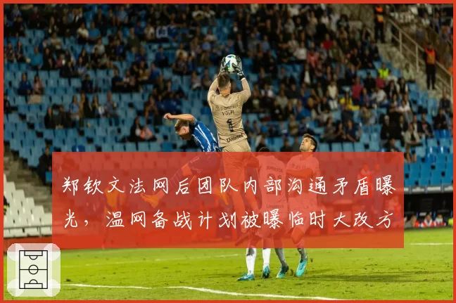 郑钦文法网后团队内部沟通矛盾曝光，温网备战计划被曝临时大改方向