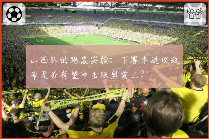 山西队的跑轰实验：下赛季进攻效率是否有望冲击联盟前三？