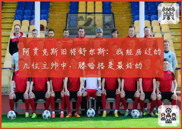 阿贾克斯旧将舒尔斯：我经历过的几位主帅中，滕哈格是最好的