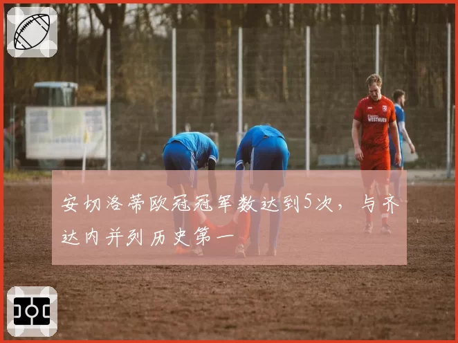 安切洛蒂欧冠冠军数达到5次，与齐达内并列历史第一
