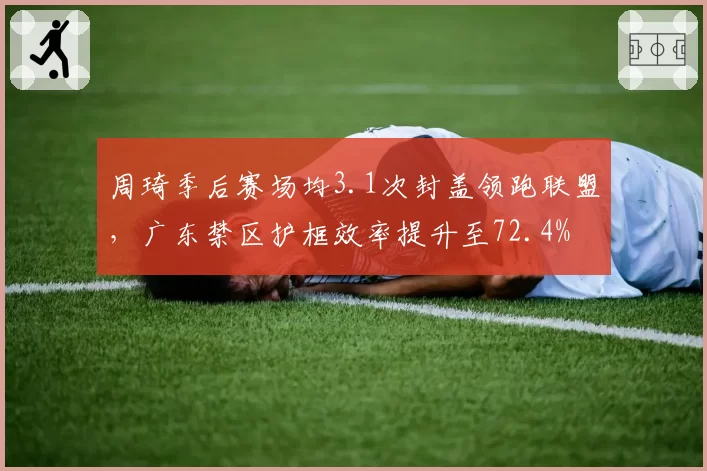 周琦季后赛场均3.1次封盖领跑联盟，广东禁区护框效率提升至72.4%