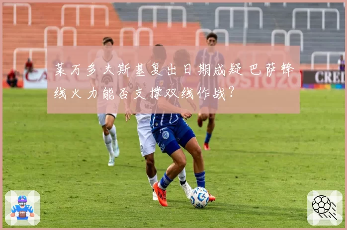 莱万多夫斯基复出日期成疑 巴萨锋线火力能否支撑双线作战？