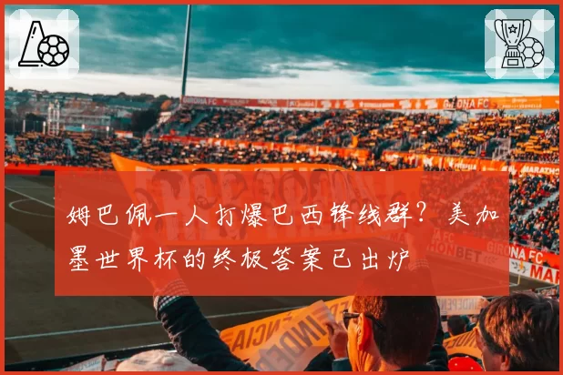 姆巴佩一人打爆巴西锋线群?美加墨世界杯的终极答案已出炉