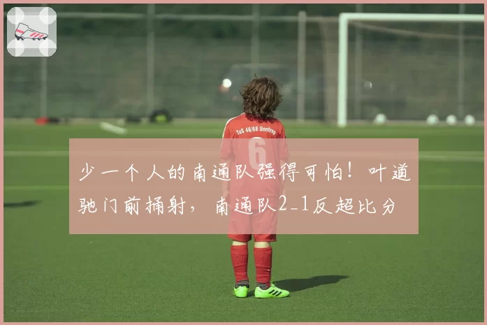 少一个人的南通队强得可怕!叶道驰门前捅射,南通队2_1反超比分