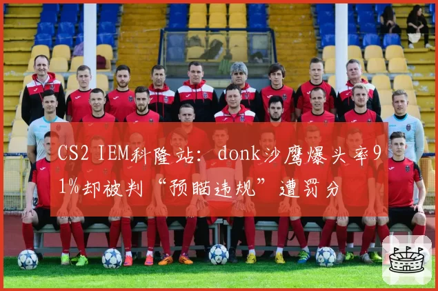 CS2 IEM科隆站:donk沙鹰爆头率91%却被判“预瞄违规”遭罚分