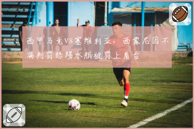 西甲马竞vs塞维利亚，西蒙尼因不满判罚怒踢水瓶被罚上看台