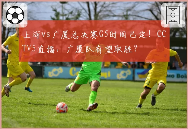 上海vs广厦总决赛G5时间已定！CCTV5直播，广厦队有望取胜？