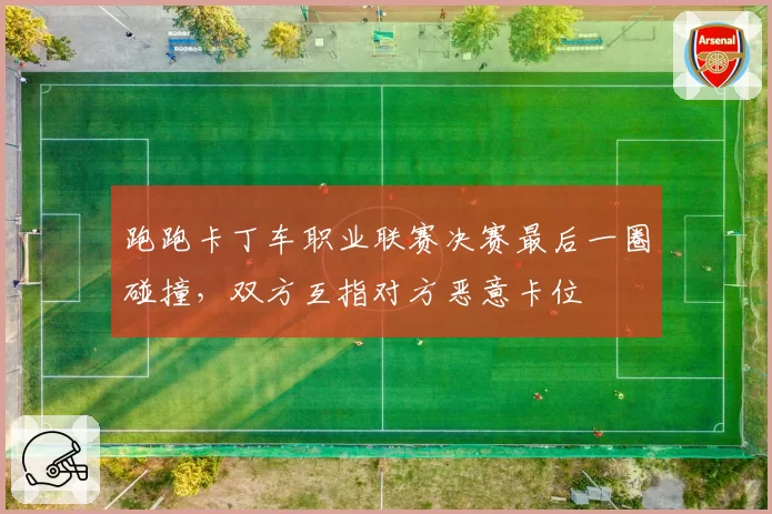 跑跑卡丁车职业联赛决赛最后一圈碰撞，双方互指对方恶意卡位
