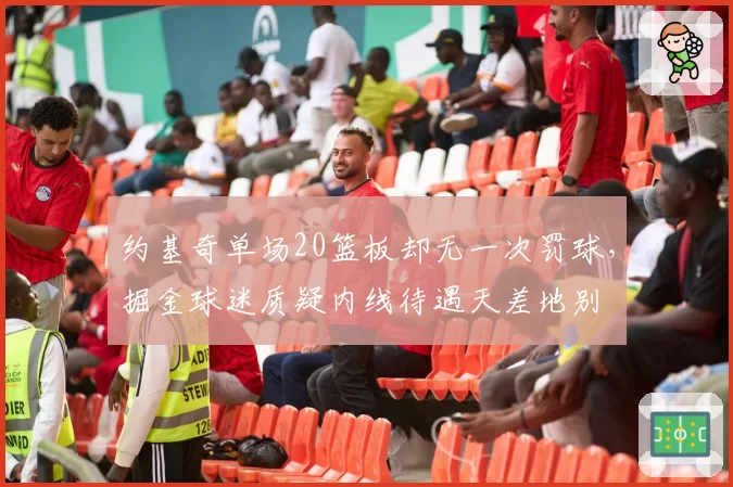 约基奇单场20篮板却无一次罚球，掘金球迷质疑内线待遇天差地别