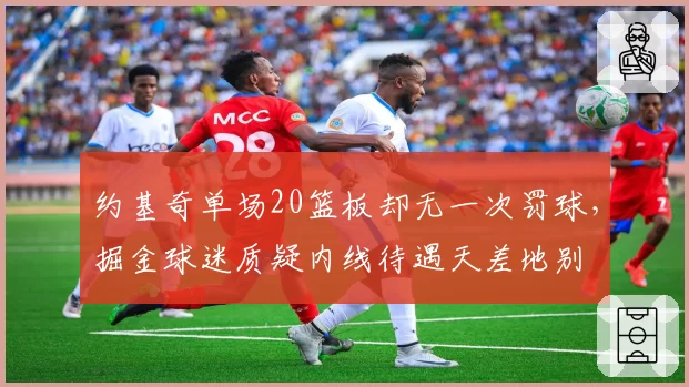约基奇单场20篮板却无一次罚球,掘金球迷质疑内线待遇天差地别
