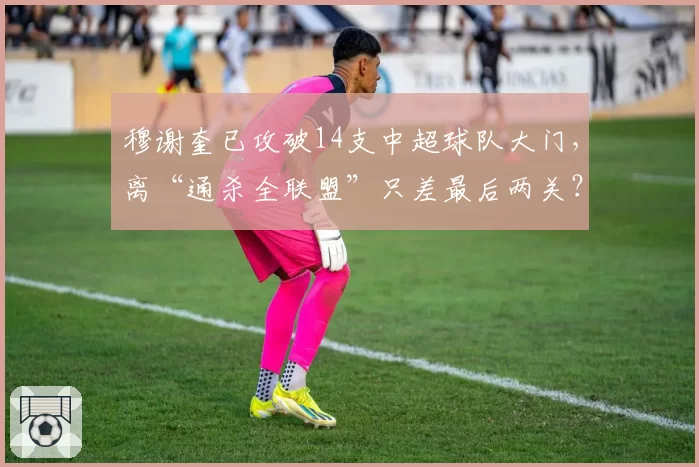 穆谢奎已攻破14支中超球队大门,离“通杀全联盟”只差最后两关?