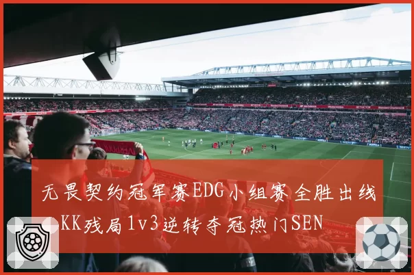 无畏契约冠军赛EDG小组赛全胜出线，KK残局1v3逆转夺冠热门SEN