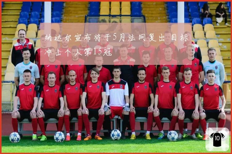 纳达尔宣布将于5月法网复出 目标冲击个人第15冠