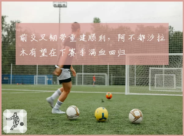 前交叉韧带重建顺利，阿不都沙拉木有望在下赛季满血回归