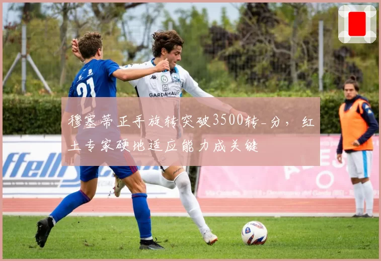 穆塞蒂正手旋转突破3500转_分，红土专家硬地适应能力成关键