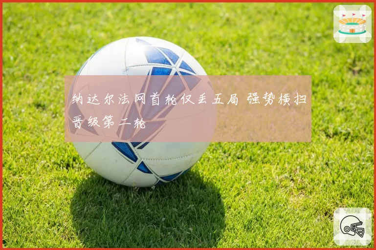 纳达尔法网首轮仅丢五局 强势横扫晋级第二轮