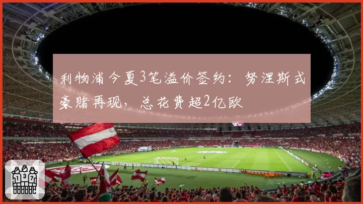 利物浦今夏3笔溢价签约:努涅斯式豪赌再现,总花费超2亿欧