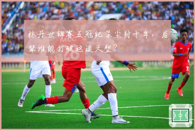 林丹世锦赛五冠纪录尘封十年，后辈谁能打破这道天堑？