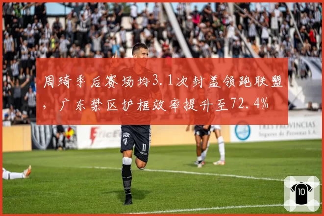 周琦季后赛场均3.1次封盖领跑联盟，广东禁区护框效率提升至72.4%