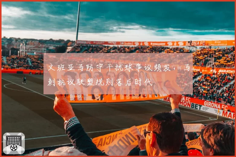 文班亚马防守干扰球争议频发,马刺抗议联盟规则落后时代