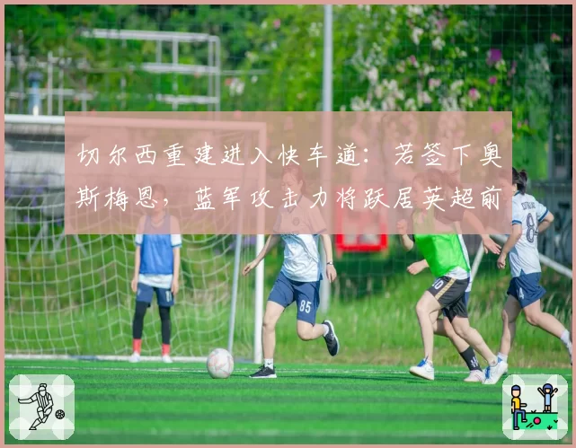 切尔西重建进入快车道：若签下奥斯梅恩，蓝军攻击力将跃居英超前三