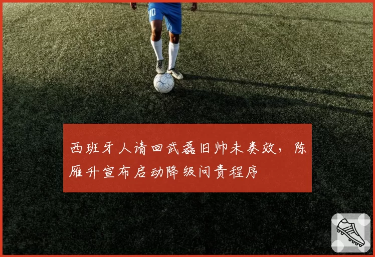 西班牙人请回武磊旧帅未奏效,陈雁升宣布启动降级问责程序