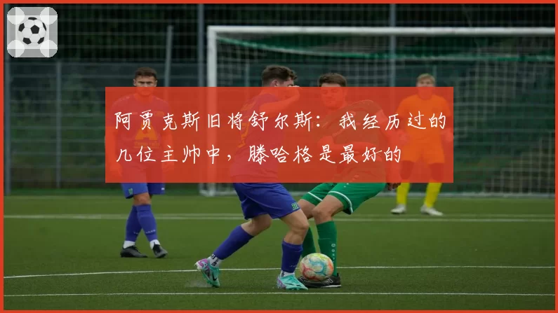 阿贾克斯旧将舒尔斯：我经历过的几位主帅中，滕哈格是最好的